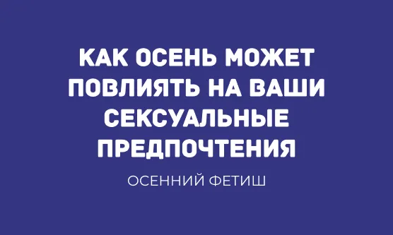 ОСЕННИЙ ФЕТИШ: КАК ОСЕНЬ МОЖЕТ ПОВЛИЯТЬ НА ВАШИ СЕКСУАЛЬНЫЕ ПРЕДПОЧТЕНИЯ